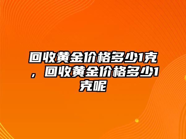 回收黃金價(jià)格多少1克，回收黃金價(jià)格多少1克呢