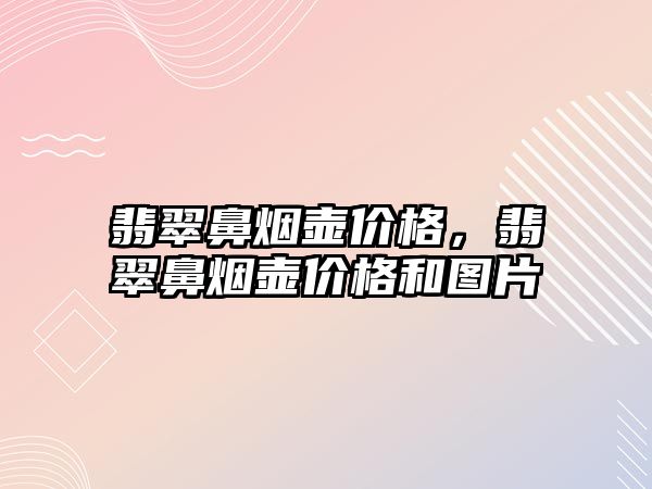 翡翠鼻煙壺價格，翡翠鼻煙壺價格和圖片