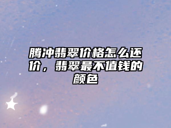 騰沖翡翠價(jià)格怎么還價(jià)，翡翠最不值錢的顏色