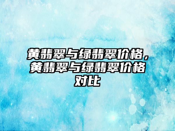 黃翡翠與綠翡翠價(jià)格，黃翡翠與綠翡翠價(jià)格對(duì)比