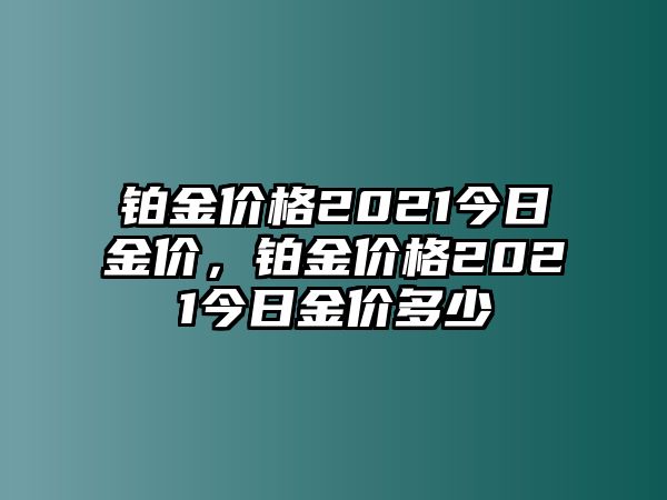 鉑金價格2021今日金價，鉑金價格2021今日金價多少