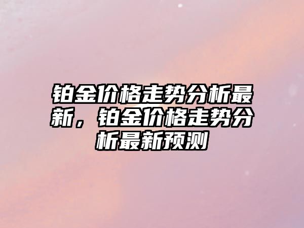 鉑金價格走勢分析最新，鉑金價格走勢分析最新預測