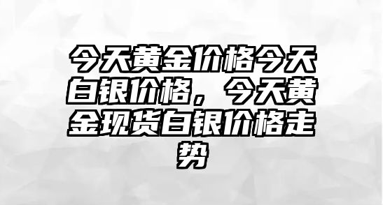 今天黃金價(jià)格今天白銀價(jià)格，今天黃金現(xiàn)貨白銀價(jià)格走勢(shì)