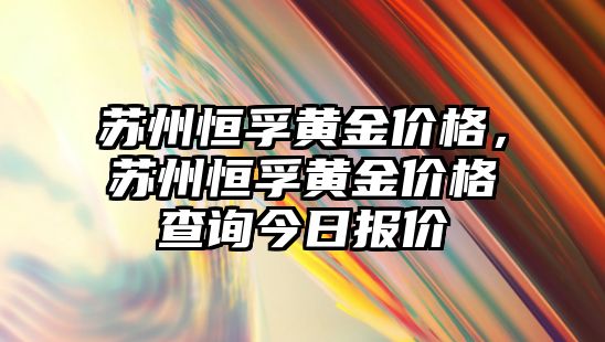 蘇州恒孚黃金價格，蘇州恒孚黃金價格查詢今日報價