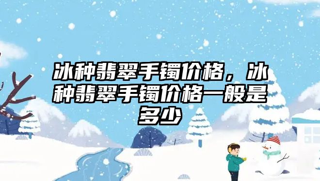 冰種翡翠手鐲價(jià)格，冰種翡翠手鐲價(jià)格一般是多少