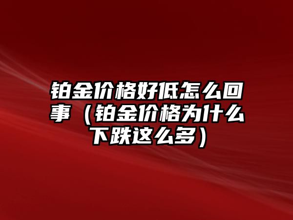 鉑金價格好低怎么回事（鉑金價格為什么下跌這么多）