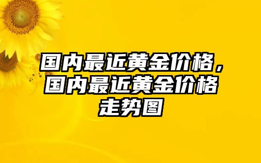 國(guó)內(nèi)最近黃金價(jià)格，國(guó)內(nèi)最近黃金價(jià)格走勢(shì)圖