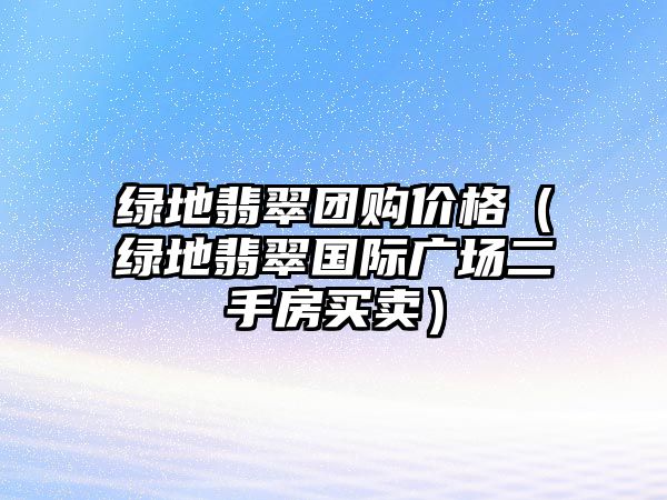 綠地翡翠團(tuán)購(gòu)價(jià)格（綠地翡翠國(guó)際廣場(chǎng)二手房買(mǎi)賣(mài)）