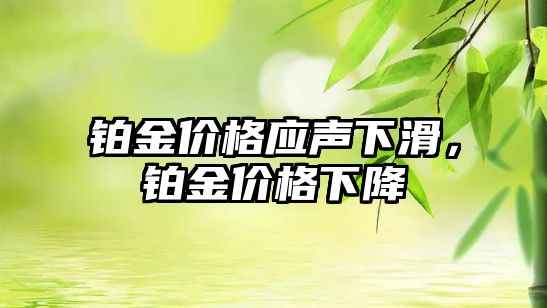 鉑金價格應(yīng)聲下滑，鉑金價格下降