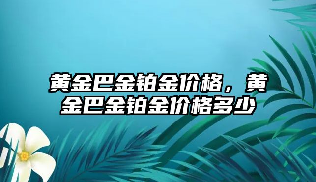 黃金巴金鉑金價格，黃金巴金鉑金價格多少