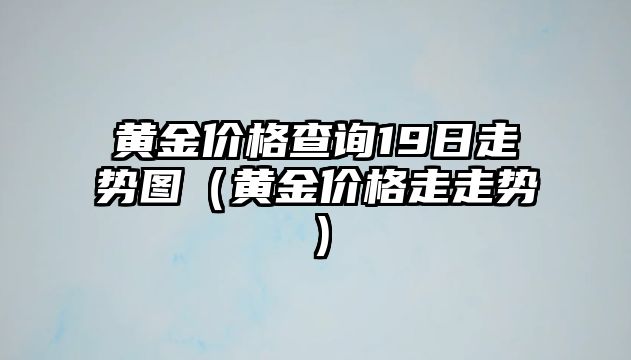 黃金價格查詢19日走勢圖（黃金價格走走勢）