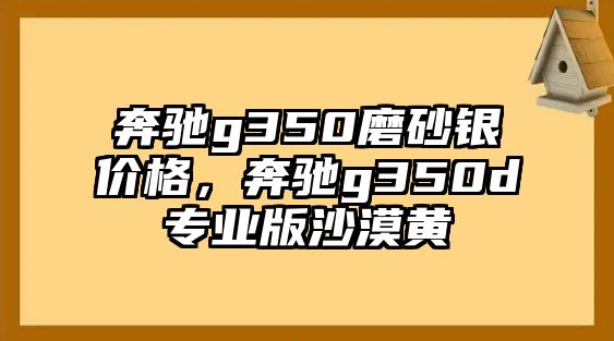 奔馳g350磨砂銀價格，奔馳g350d專業(yè)版沙漠黃