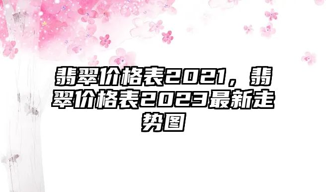 翡翠價(jià)格表2021，翡翠價(jià)格表2023最新走勢(shì)圖