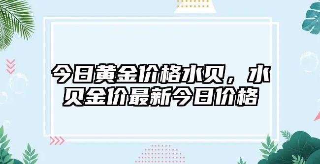 今日黃金價格水貝，水貝金價最新今日價格