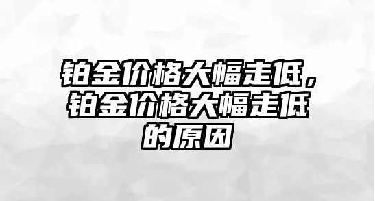 鉑金價(jià)格大幅走低，鉑金價(jià)格大幅走低的原因