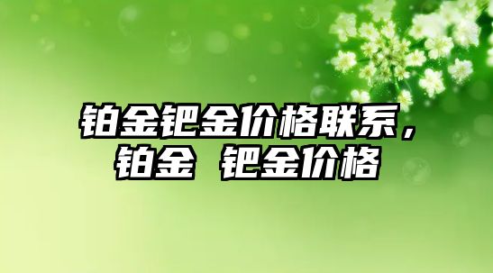 鉑金鈀金價格聯(lián)系，鉑金 鈀金價格