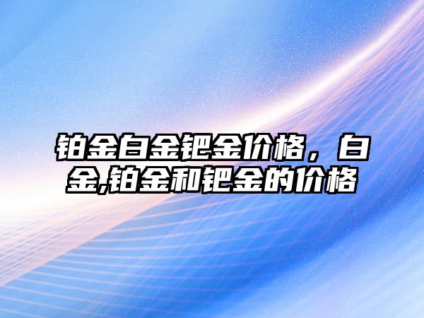 鉑金白金鈀金價格，白金,鉑金和鈀金的價格