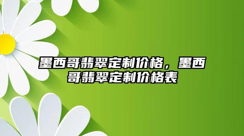 墨西哥翡翠定制價(jià)格，墨西哥翡翠定制價(jià)格表