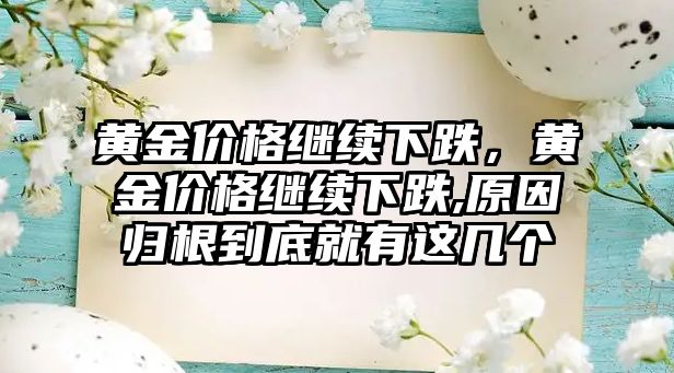 黃金價格繼續(xù)下跌，黃金價格繼續(xù)下跌,原因歸根到底就有這幾個