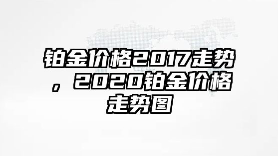 鉑金價格2017走勢，2020鉑金價格走勢圖