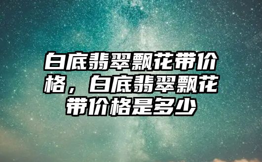 白底翡翠飄花帶價格，白底翡翠飄花帶價格是多少