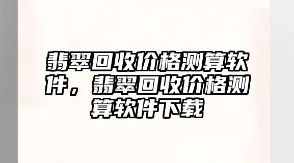 翡翠回收價格測算軟件，翡翠回收價格測算軟件下載