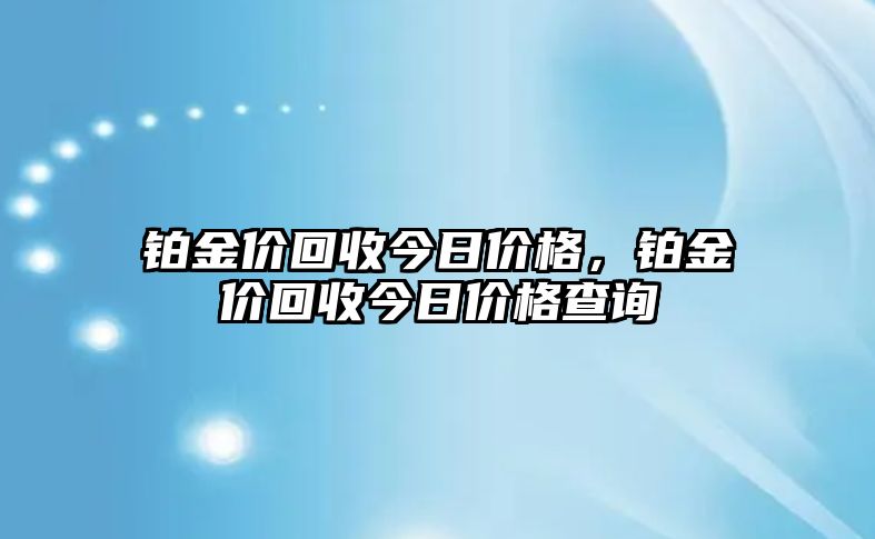 鉑金價(jià)回收今日價(jià)格，鉑金價(jià)回收今日價(jià)格查詢