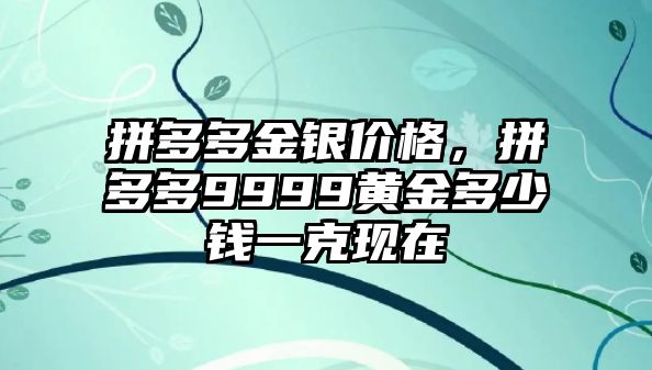 拼多多金銀價格，拼多多9999黃金多少錢一克現(xiàn)在