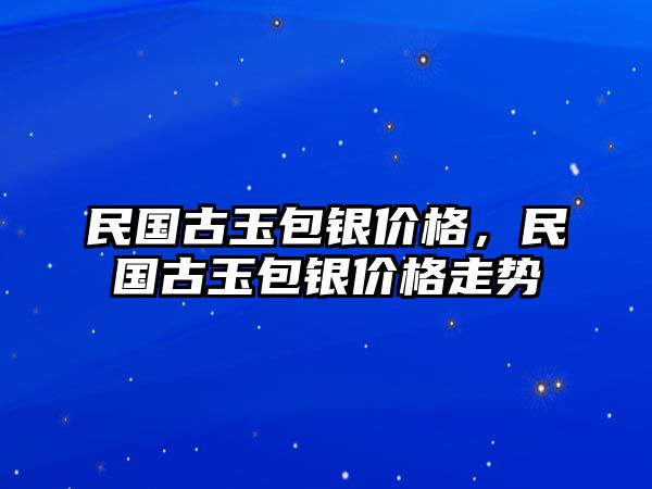 民國(guó)古玉包銀價(jià)格，民國(guó)古玉包銀價(jià)格走勢(shì)