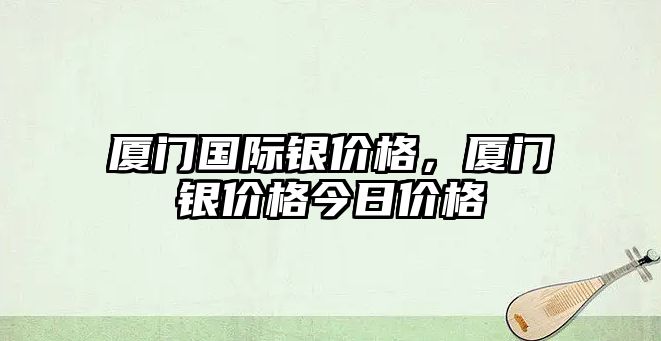 廈門國際銀價格，廈門銀價格今日價格