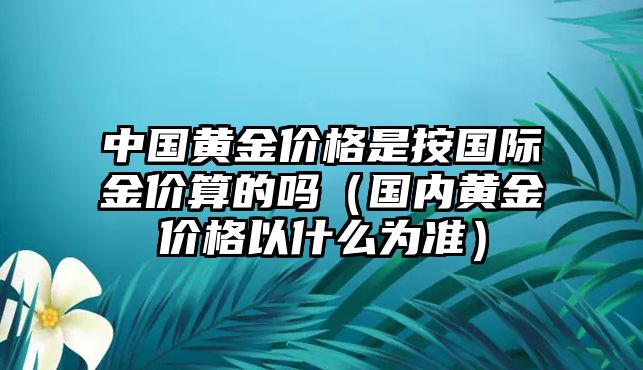 中國黃金價格是按國際金價算的嗎（國內(nèi)黃金價格以什么為準(zhǔn)）