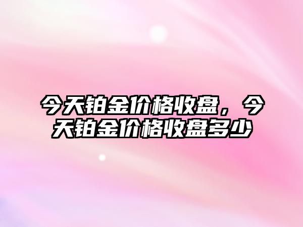 今天鉑金價格收盤，今天鉑金價格收盤多少