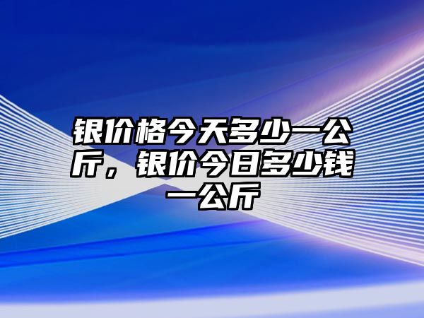 銀價格今天多少一公斤，銀價今日多少錢一公斤