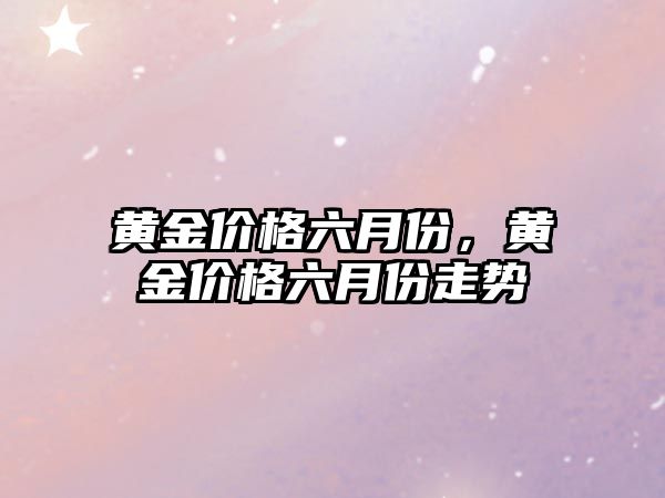 黃金價格六月份，黃金價格六月份走勢