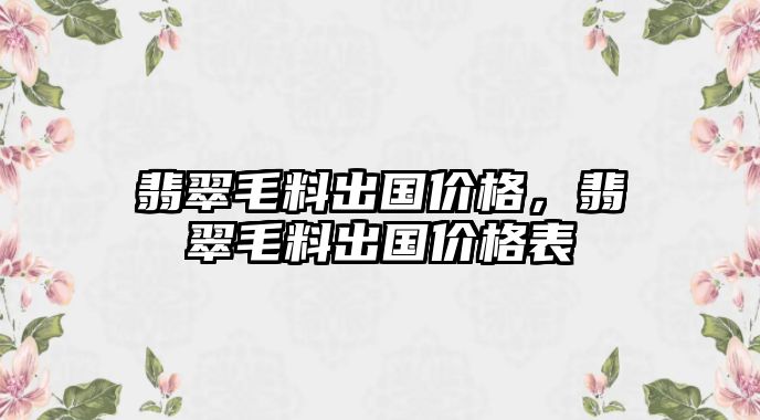 翡翠毛料出國(guó)價(jià)格，翡翠毛料出國(guó)價(jià)格表