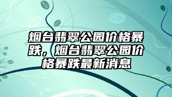 煙臺翡翠公園價格暴跌，煙臺翡翠公園價格暴跌最新消息