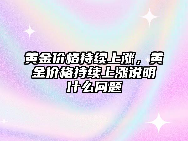 黃金價格持續(xù)上漲，黃金價格持續(xù)上漲說明什么問題