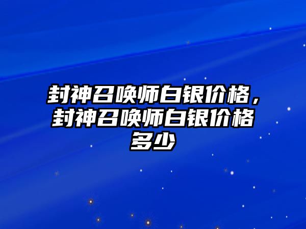 封神召喚師白銀價(jià)格，封神召喚師白銀價(jià)格多少