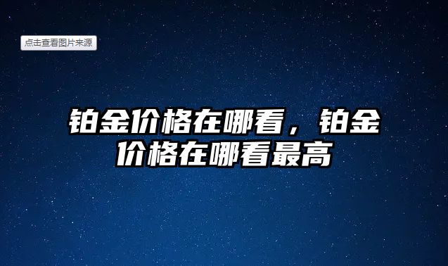 鉑金價(jià)格在哪看，鉑金價(jià)格在哪看最高