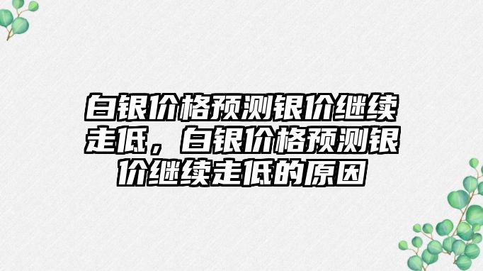 白銀價格預(yù)測銀價繼續(xù)走低，白銀價格預(yù)測銀價繼續(xù)走低的原因