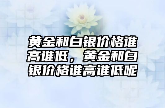 黃金和白銀價格誰高誰低，黃金和白銀價格誰高誰低呢