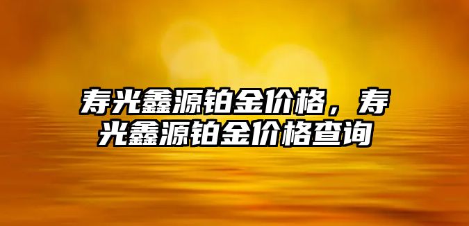 壽光鑫源鉑金價格，壽光鑫源鉑金價格查詢