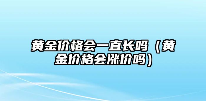 黃金價格會一直長嗎（黃金價格會漲價嗎）