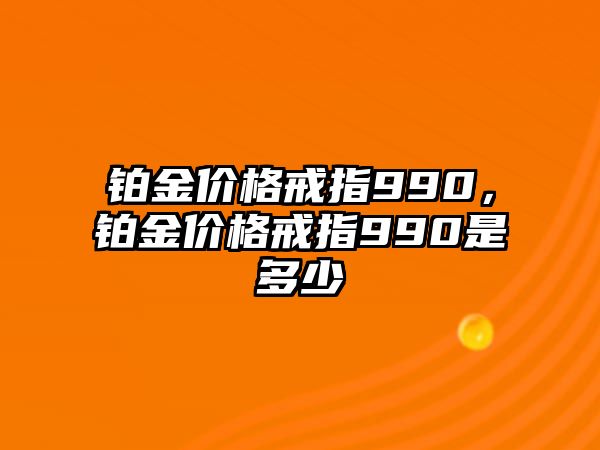 鉑金價(jià)格戒指990，鉑金價(jià)格戒指990是多少