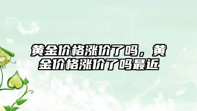 黃金價格漲價了嗎，黃金價格漲價了嗎最近