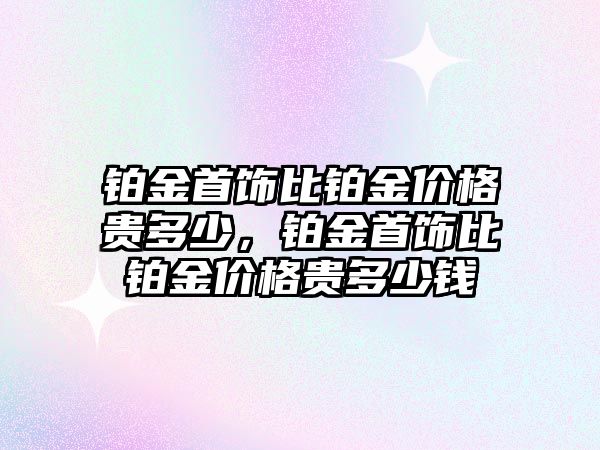 鉑金首飾比鉑金價格貴多少，鉑金首飾比鉑金價格貴多少錢