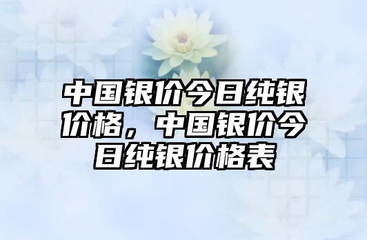 中國銀價今日純銀價格，中國銀價今日純銀價格表