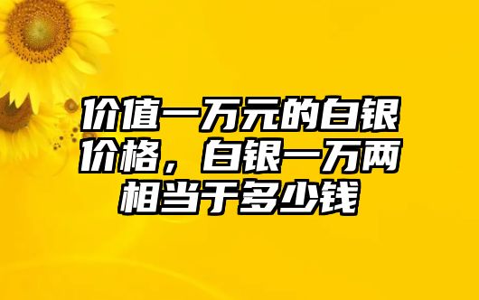 價值一萬元的白銀價格，白銀一萬兩相當(dāng)于多少錢