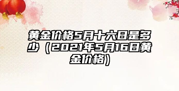 黃金價(jià)格5月十六日是多少（2021年5月16日黃金價(jià)格）