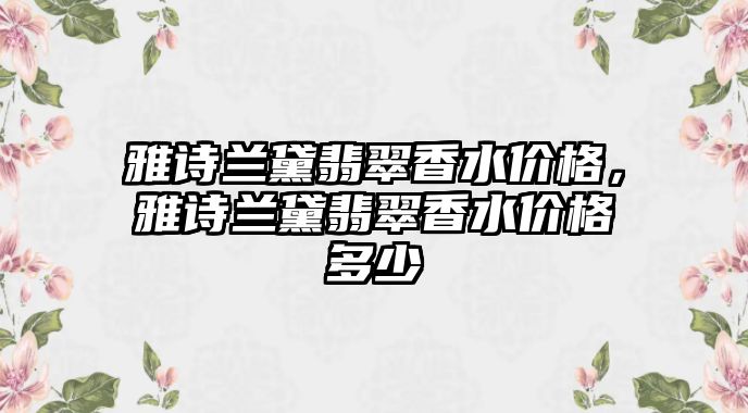 雅詩蘭黛翡翠香水價格，雅詩蘭黛翡翠香水價格多少